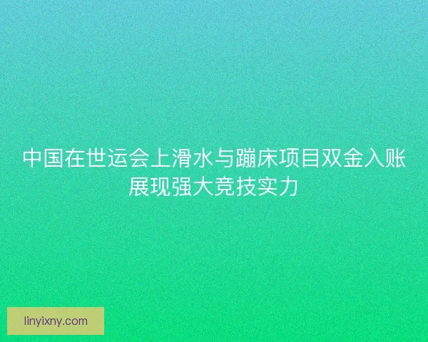 中国在世运会上滑水与蹦床项目双金入账展现强大竞技实力